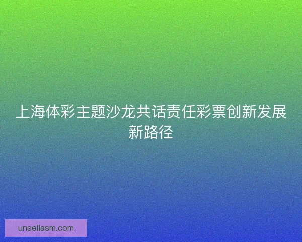 上海体彩主题沙龙共话责任彩票创新发展新路径